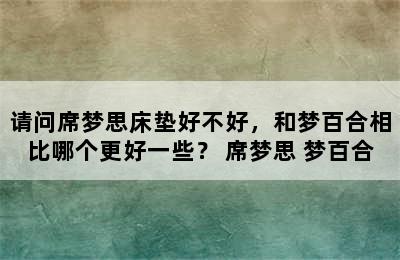 请问席梦思床垫好不好，和梦百合相比哪个更好一些？ 席梦思 梦百合